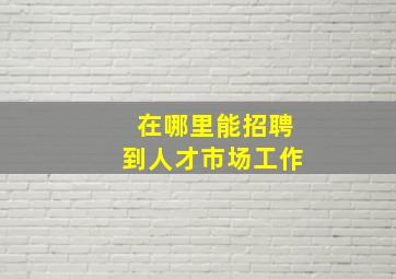 在哪里能招聘到人才市场工作