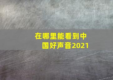 在哪里能看到中国好声音2021