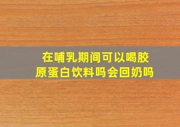 在哺乳期间可以喝胶原蛋白饮料吗会回奶吗