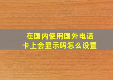 在国内使用国外电话卡上会显示吗怎么设置