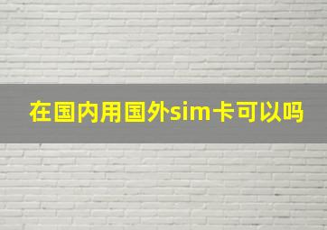 在国内用国外sim卡可以吗