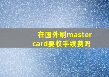 在国外刷mastercard要收手续费吗