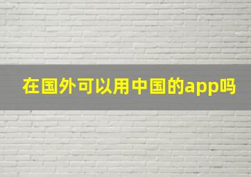 在国外可以用中国的app吗