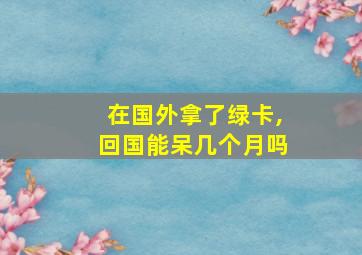 在国外拿了绿卡,回国能呆几个月吗