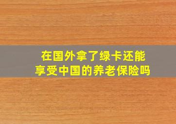 在国外拿了绿卡还能享受中国的养老保险吗