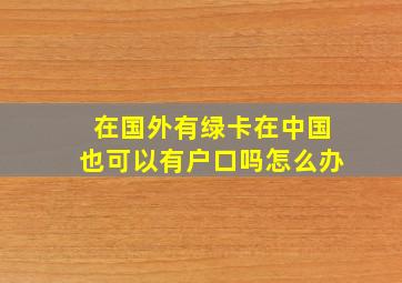 在国外有绿卡在中国也可以有户口吗怎么办