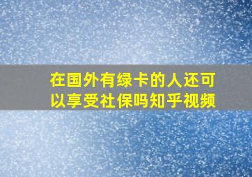 在国外有绿卡的人还可以享受社保吗知乎视频