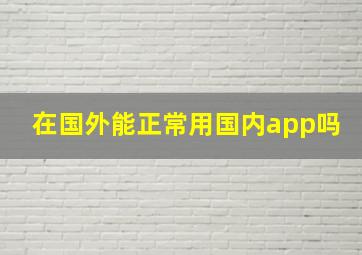 在国外能正常用国内app吗