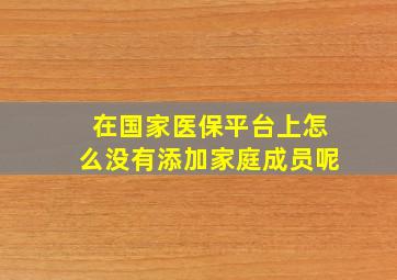 在国家医保平台上怎么没有添加家庭成员呢