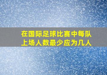 在国际足球比赛中每队上场人数最少应为几人