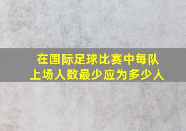 在国际足球比赛中每队上场人数最少应为多少人