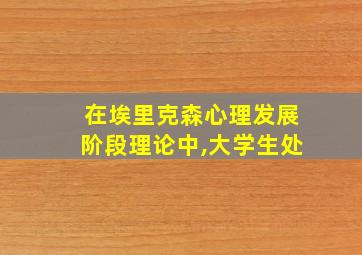 在埃里克森心理发展阶段理论中,大学生处