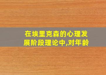 在埃里克森的心理发展阶段理论中,对年龄