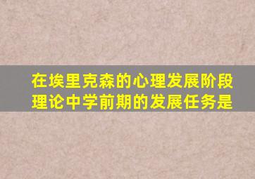 在埃里克森的心理发展阶段理论中学前期的发展任务是