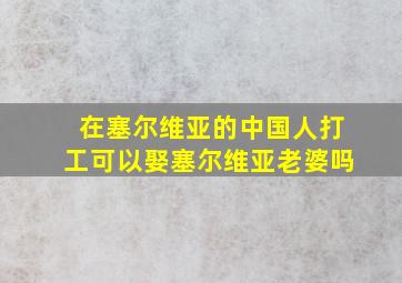 在塞尔维亚的中国人打工可以娶塞尔维亚老婆吗