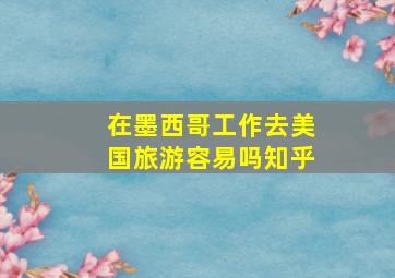 在墨西哥工作去美国旅游容易吗知乎