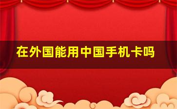 在外国能用中国手机卡吗