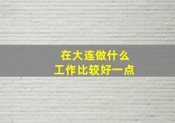 在大连做什么工作比较好一点