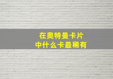 在奥特曼卡片中什么卡最稀有