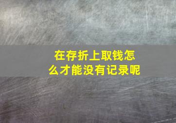 在存折上取钱怎么才能没有记录呢