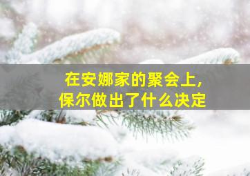 在安娜家的聚会上,保尔做出了什么决定