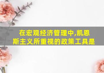 在宏观经济管理中,凯恩斯主义所重视的政策工具是