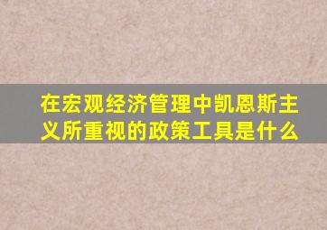 在宏观经济管理中凯恩斯主义所重视的政策工具是什么