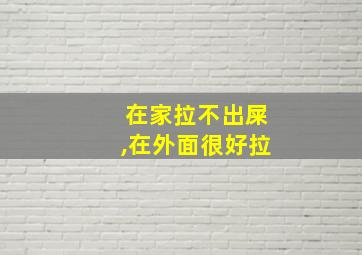 在家拉不出屎,在外面很好拉