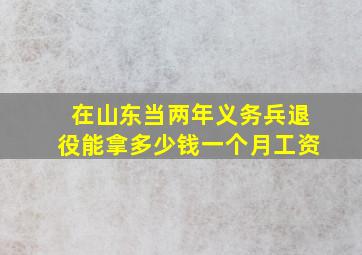 在山东当两年义务兵退役能拿多少钱一个月工资