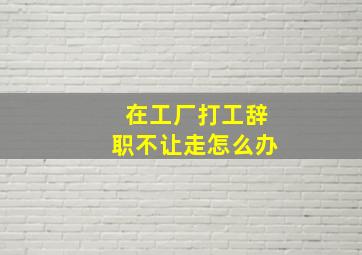 在工厂打工辞职不让走怎么办