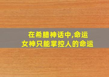 在希腊神话中,命运女神只能掌控人的命运