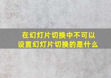 在幻灯片切换中不可以设置幻灯片切换的是什么