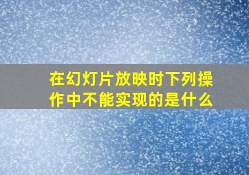 在幻灯片放映时下列操作中不能实现的是什么