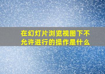 在幻灯片浏览视图下不允许进行的操作是什么