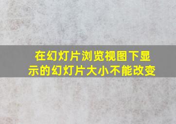 在幻灯片浏览视图下显示的幻灯片大小不能改变