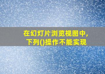 在幻灯片浏览视图中,下列()操作不能实现