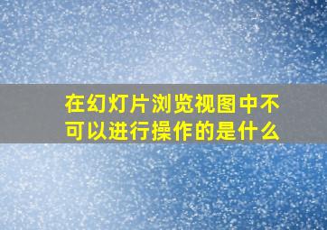 在幻灯片浏览视图中不可以进行操作的是什么