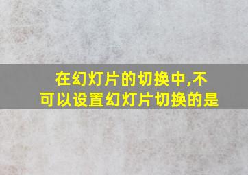 在幻灯片的切换中,不可以设置幻灯片切换的是