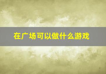 在广场可以做什么游戏