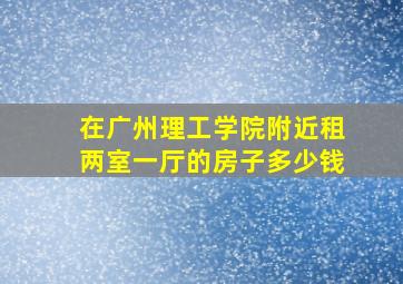 在广州理工学院附近租两室一厅的房子多少钱