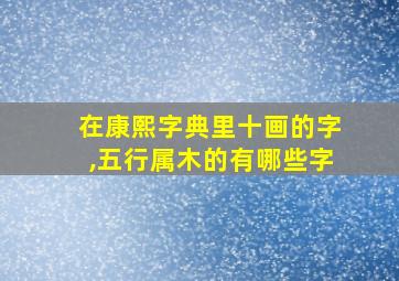 在康熙字典里十画的字,五行属木的有哪些字