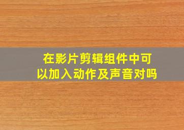 在影片剪辑组件中可以加入动作及声音对吗