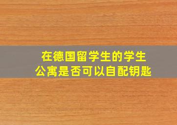 在德国留学生的学生公寓是否可以自配钥匙