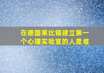 在德国莱比锡建立第一个心理实验室的人是谁