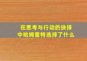 在思考与行动的抉择中哈姆雷特选择了什么