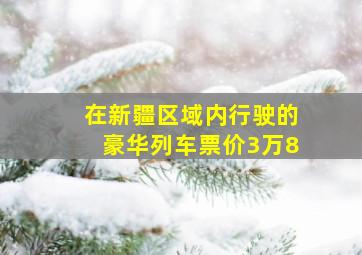 在新疆区域内行驶的豪华列车票价3万8