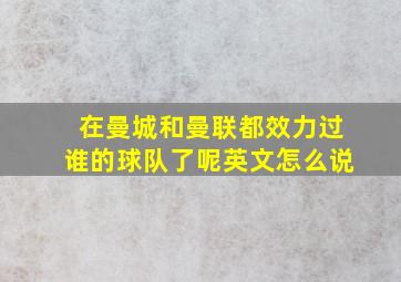 在曼城和曼联都效力过谁的球队了呢英文怎么说