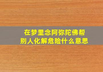 在梦里念阿弥陀佛帮别人化解危险什么意思