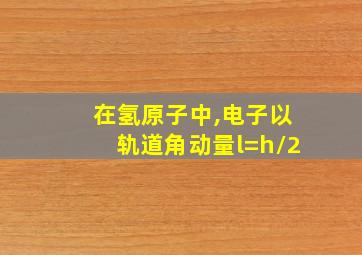 在氢原子中,电子以轨道角动量l=h/2