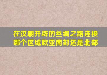 在汉朝开辟的丝绸之路连接哪个区域欧亚南部还是北部